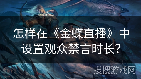 怎样在《金蝶直播》中设置观众禁言时长？
