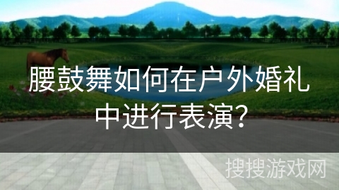 腰鼓舞如何在户外婚礼中进行表演？