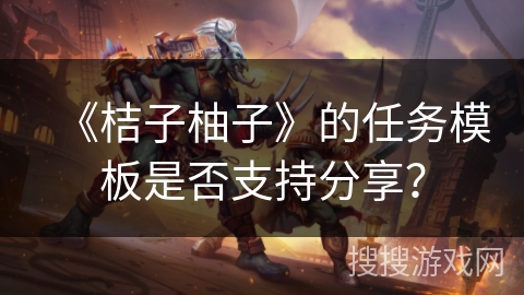 《桔子柚子》的任务模板是否支持分享？