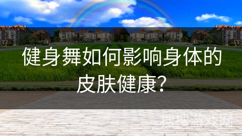 健身舞如何影响身体的皮肤健康？
