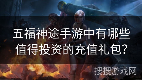 五福神途手游中有哪些值得投资的充值礼包？