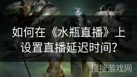 如何在《水瓶直播》上设置直播延迟时间？