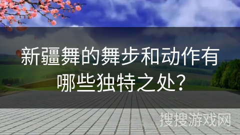 新疆舞的舞步和动作有哪些独特之处？