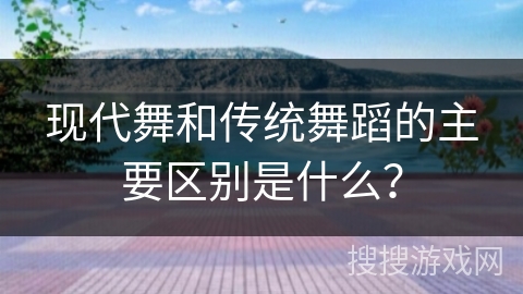 现代舞和传统舞蹈的主要区别是什么？