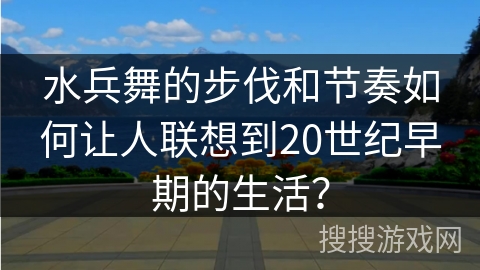水兵舞的步伐和节奏如何让人联想到20世纪早期的生活？
