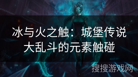 冰与火之触：城堡传说大乱斗的元素触碰