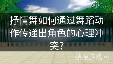 抒情舞如何通过舞蹈动作传递出角色的心理冲突？