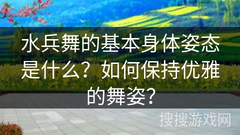 水兵舞的基本身体姿态是什么？如何保持优雅的舞姿？