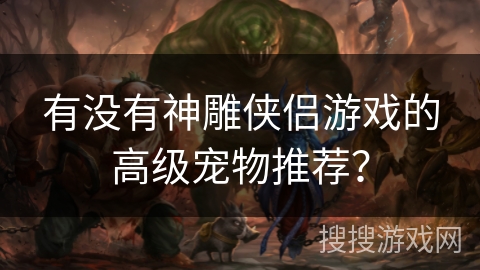 有没有神雕侠侣游戏的高级宠物推荐？