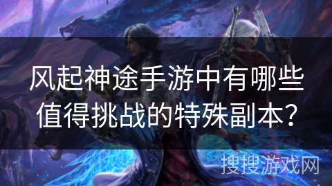风起神途手游中有哪些值得挑战的特殊副本？