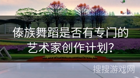 傣族舞蹈是否有专门的艺术家创作计划？