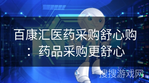 百康汇医药采购舒心购：药品采购更舒心