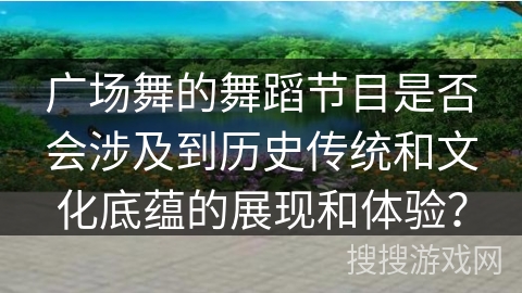 广场舞的舞蹈节目是否会涉及到历史传统和文化底蕴的展现和体验？
