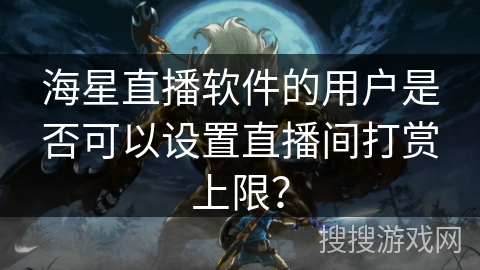 海星直播软件的用户是否可以设置直播间打赏上限？