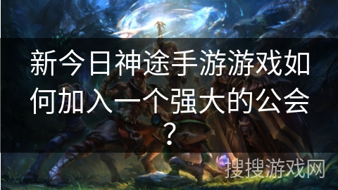 新今日神途手游游戏如何加入一个强大的公会？