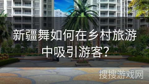 新疆舞如何在乡村旅游中吸引游客？