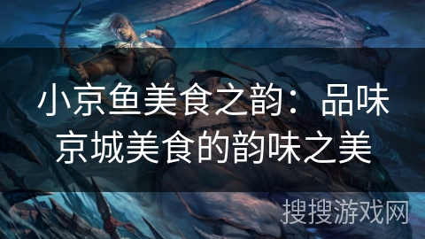 小京鱼美食之韵：品味京城美食的韵味之美