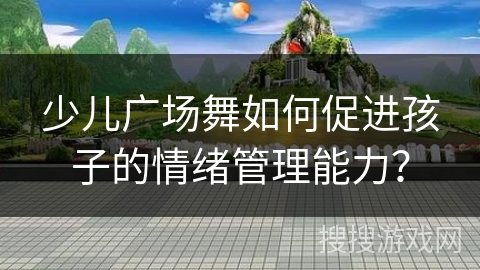 少儿广场舞如何促进孩子的情绪管理能力？