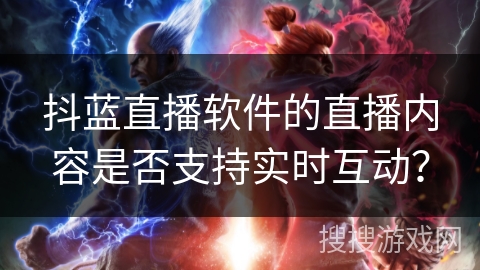 抖蓝直播软件的直播内容是否支持实时互动？