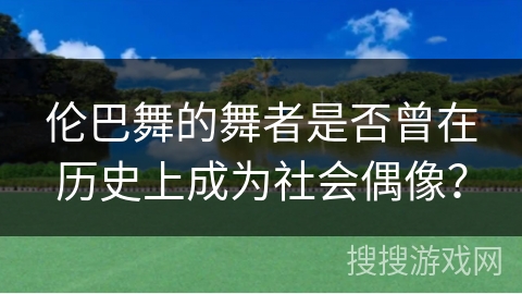 伦巴舞的舞者是否曾在历史上成为社会偶像？