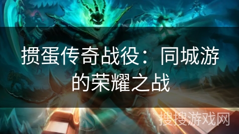 掼蛋传奇战役：同城游的荣耀之战