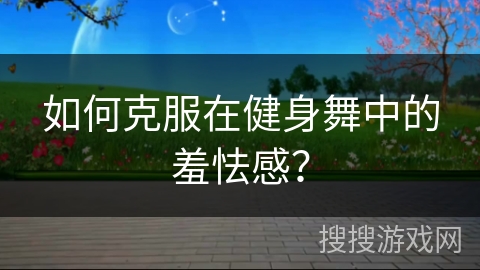 如何克服在健身舞中的羞怯感？
