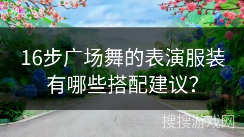 16步广场舞的表演服装有哪些搭配建议？