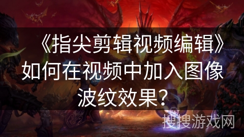 《指尖剪辑视频编辑》如何在视频中加入图像波纹效果？