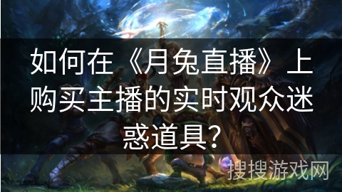如何在《月兔直播》上购买主播的实时观众迷惑道具？