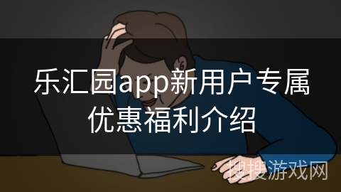 乐汇园app新用户专属优惠福利介绍