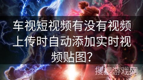 车视短视频有没有视频上传时自动添加实时视频贴图？