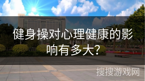 健身操对心理健康的影响有多大？