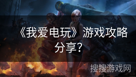 《我爱电玩》游戏攻略分享？