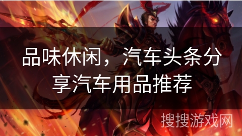 品味休闲，汽车头条分享汽车用品推荐