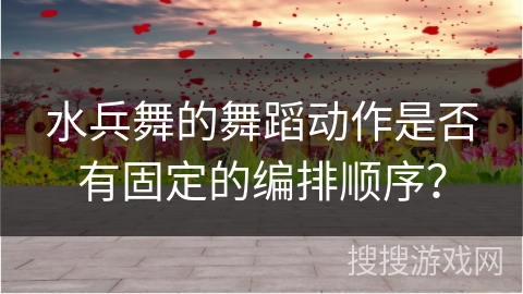 水兵舞的舞蹈动作是否有固定的编排顺序？