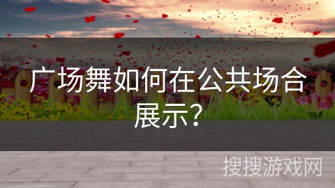 广场舞如何在公共场合展示？
