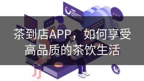 茶到店APP，如何享受高品质的茶饮生活