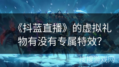 《抖蓝直播》的虚拟礼物有没有专属特效？