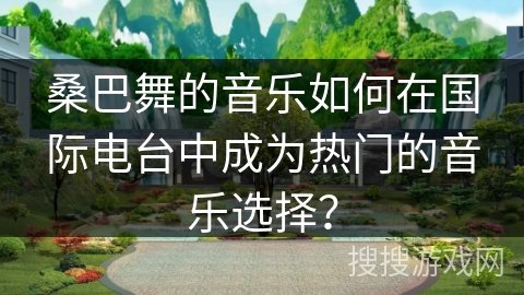 桑巴舞的音乐如何在国际电台中成为热门的音乐选择？