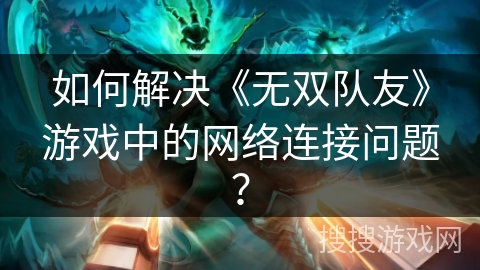如何解决《无双队友》游戏中的网络连接问题？