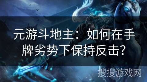 元游斗地主：如何在手牌劣势下保持反击？