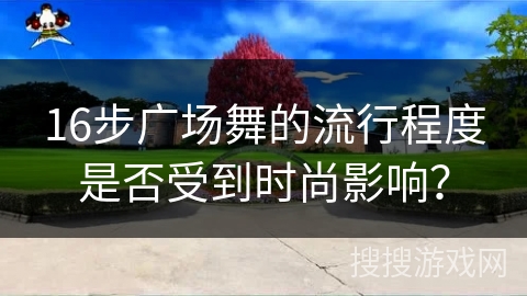 16步广场舞的流行程度是否受到时尚影响？