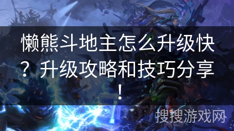 懒熊斗地主怎么升级快？升级攻略和技巧分享！