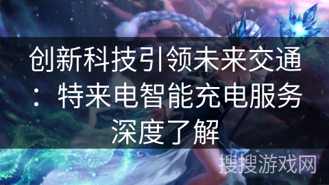 创新科技引领未来交通：特来电智能充电服务深度了解