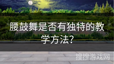 腰鼓舞是否有独特的教学方法？