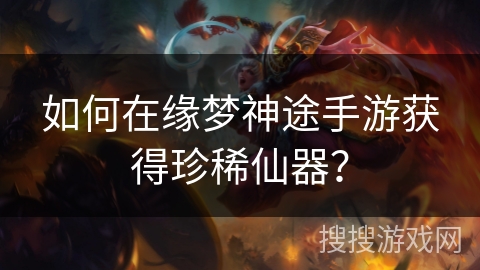 如何在缘梦神途手游获得珍稀仙器？