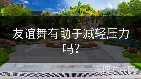 友谊舞有助于减轻压力吗？