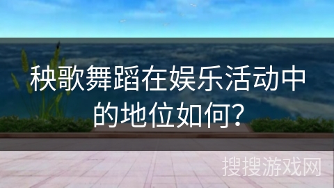 秧歌舞蹈在娱乐活动中的地位如何？