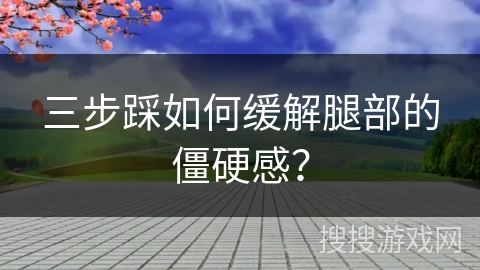 三步踩如何缓解腿部的僵硬感？