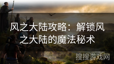 风之大陆攻略：解锁风之大陆的魔法秘术